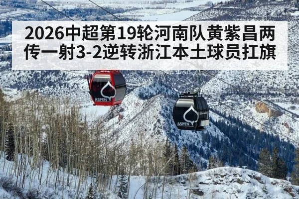 2026中超第19轮河南队黄紫昌两传一射3-2逆转浙江本土球员扛旗